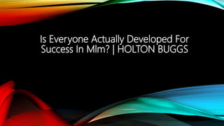 Is Everyone Actually Developed For
Success In Mlm? | HOLTON BUGGS
 