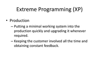 Extreme Programming (XP)
• Production
– Putting a minimal working system into the
production quickly and upgrading it whenever
required.
– Keeping the customer involved all the time and
obtaining constant feedback.
 