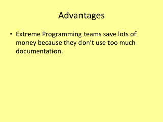 Advantages
• Extreme Programming teams save lots of
money because they don’t use too much
documentation.
 
