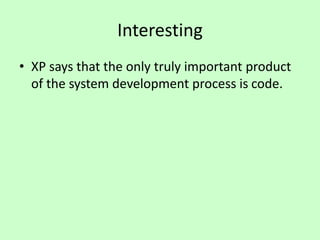 Interesting
• XP says that the only truly important product
of the system development process is code.
 