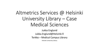 Altmetrics Services @ Helsinki
University Library – Case
Medical Sciences
Jukka Englund
Jukka.Englund@Helsinki.fi
Terkko – Medical Campus Library
Helsinki University Library
 