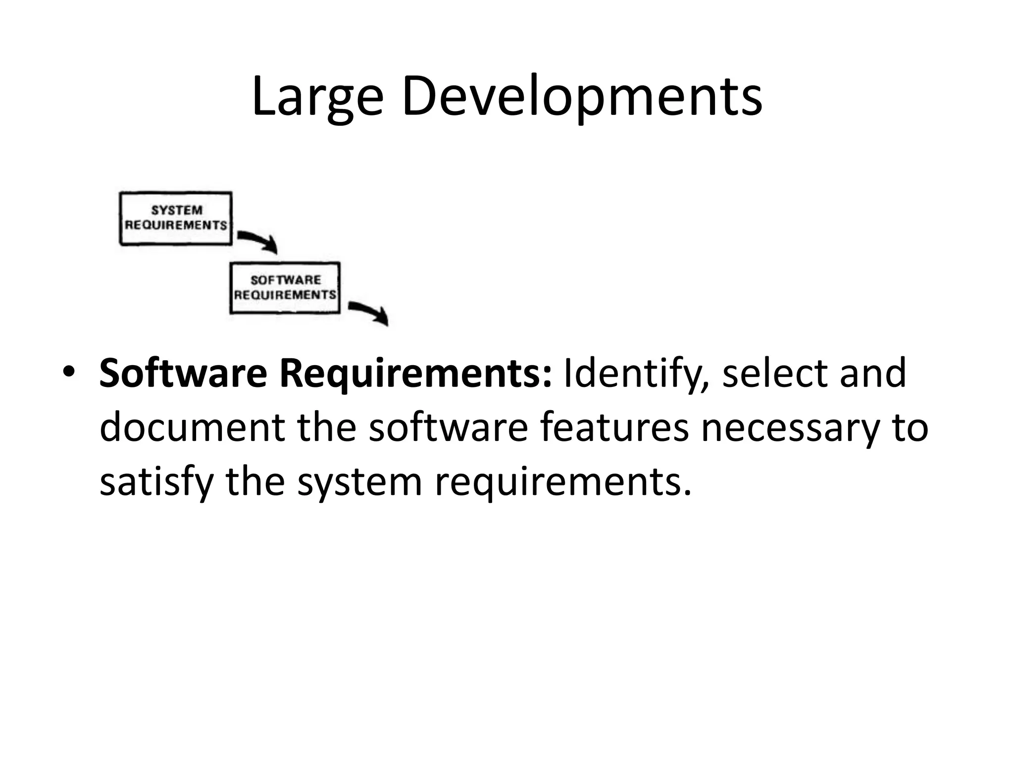 Large Developments
• Software Requirements: Identify, select and
document the software features necessary to
satisfy the system requirements.
 