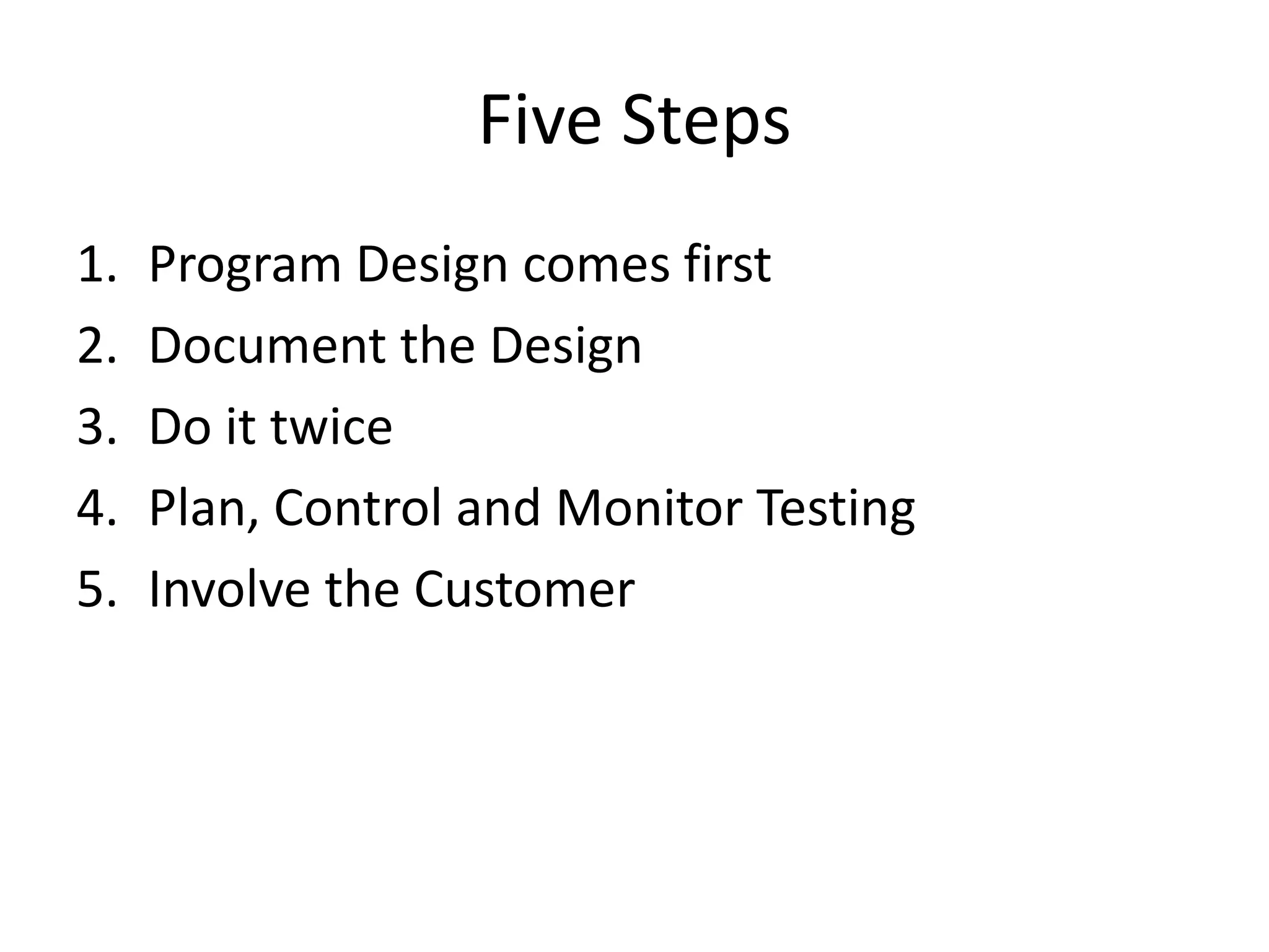 Five Steps
1. Program Design comes first
2. Document the Design
3. Do it twice
4. Plan, Control and Monitor Testing
5. Involve the Customer
 