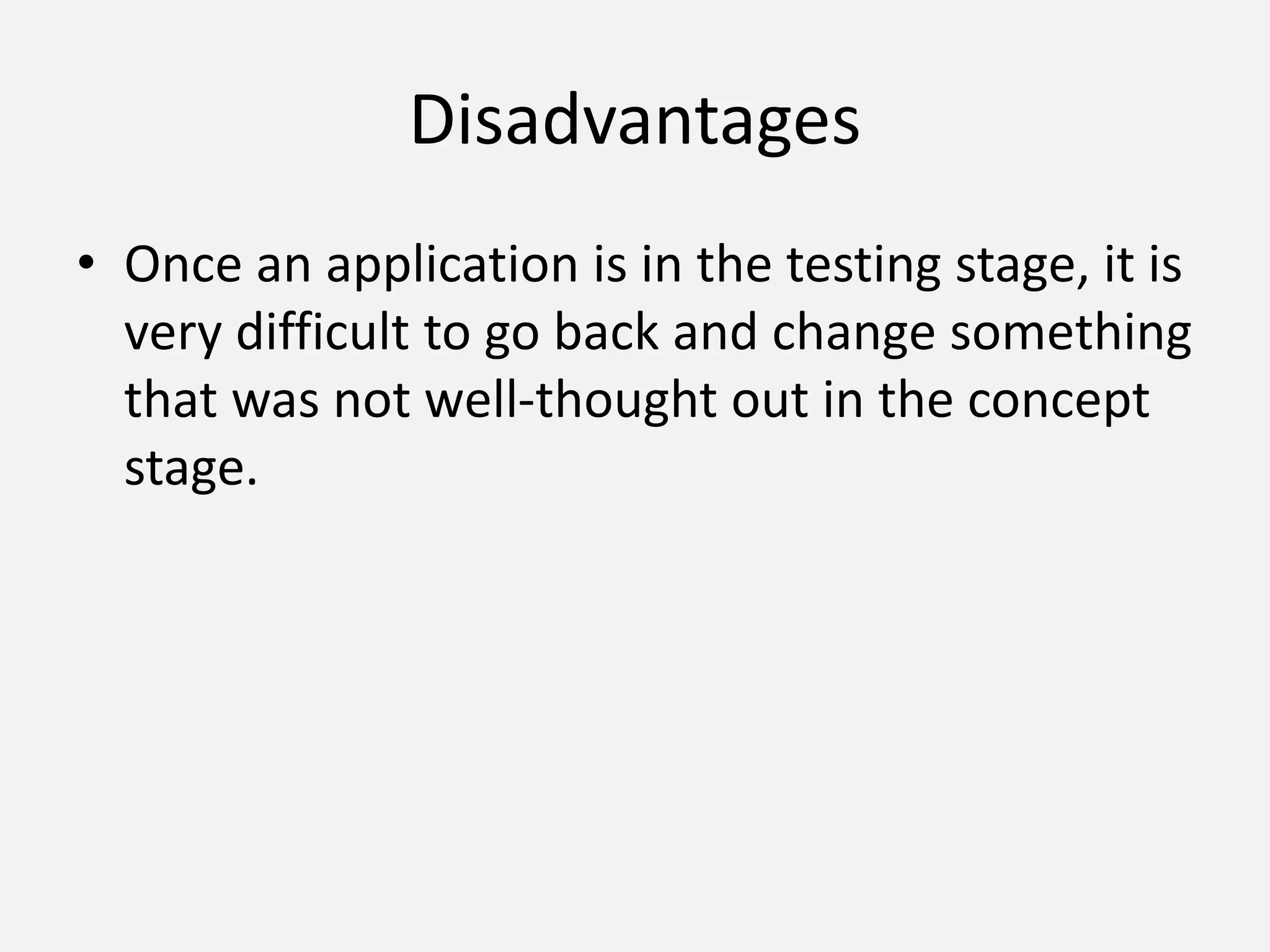 Disadvantages
• Once an application is in the testing stage, it is
very difficult to go back and change something
that was not well-thought out in the concept
stage.
 