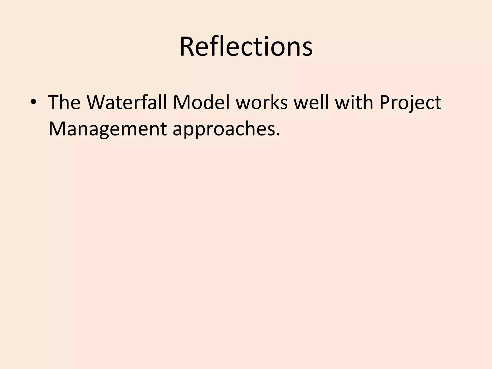 Reflections
• The Waterfall Model works well with Project
Management approaches.
 