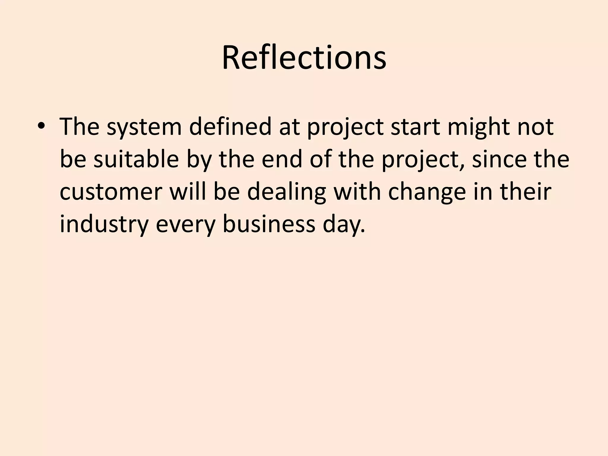 Reflections
• The system defined at project start might not
be suitable by the end of the project, since the
customer will be dealing with change in their
industry every business day.
 