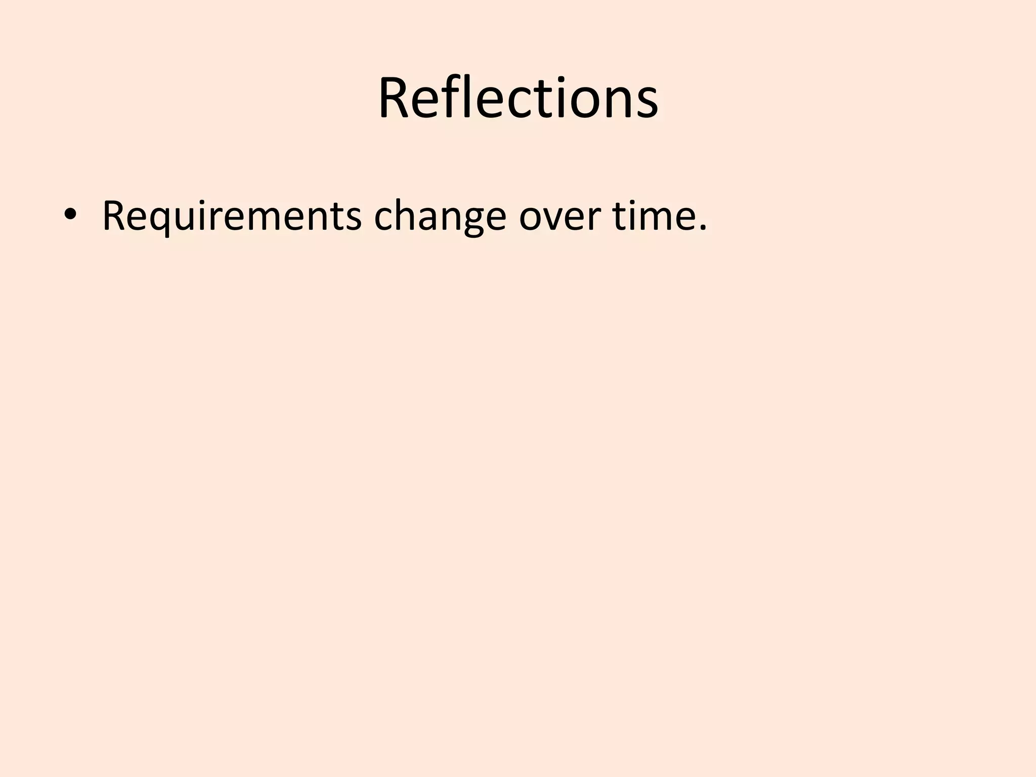 Reflections
• Requirements change over time.
 