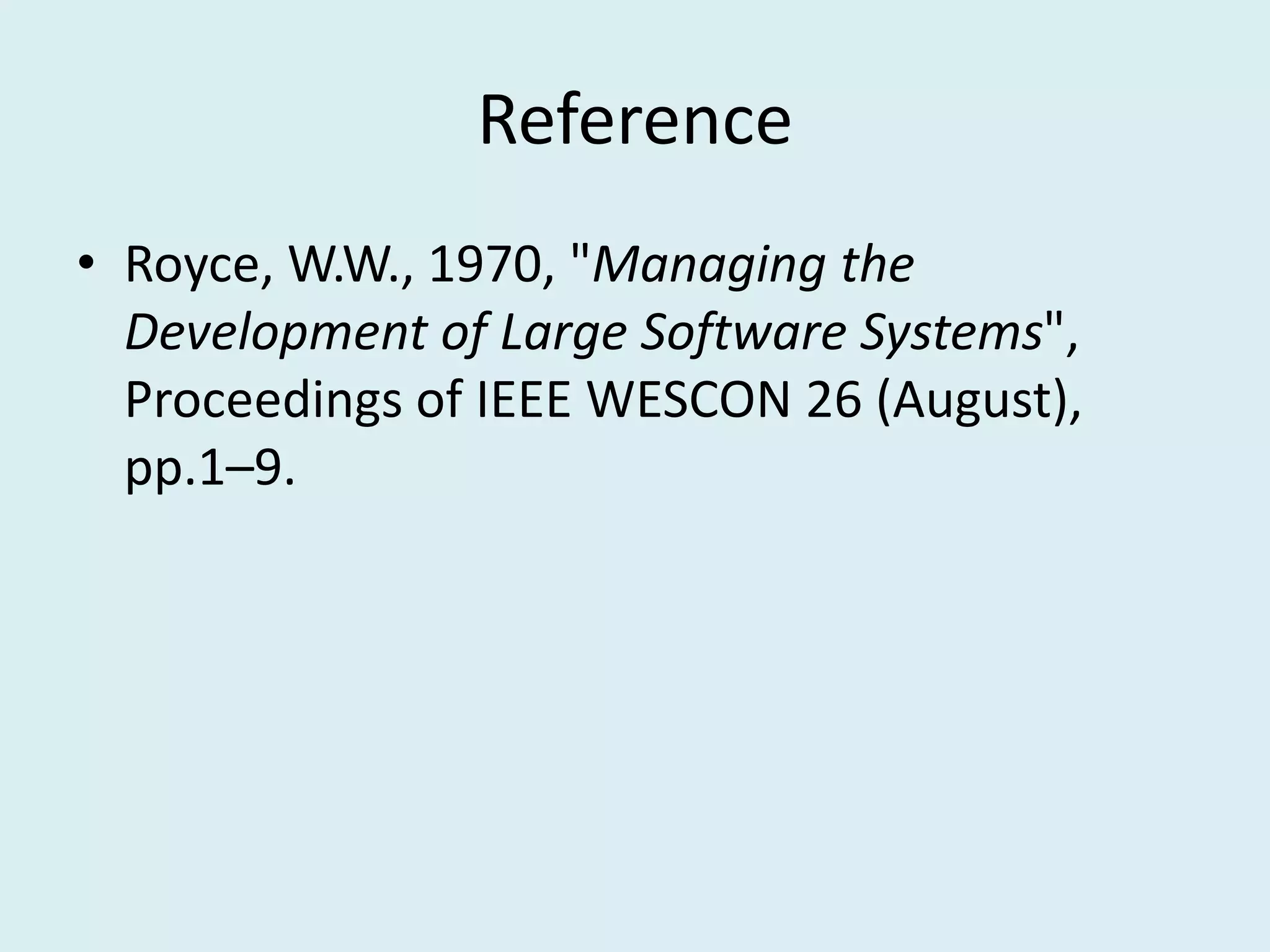 Reference
• Royce, W.W., 1970, "Managing the
Development of Large Software Systems",
Proceedings of IEEE WESCON 26 (August),
pp.1–9.
 