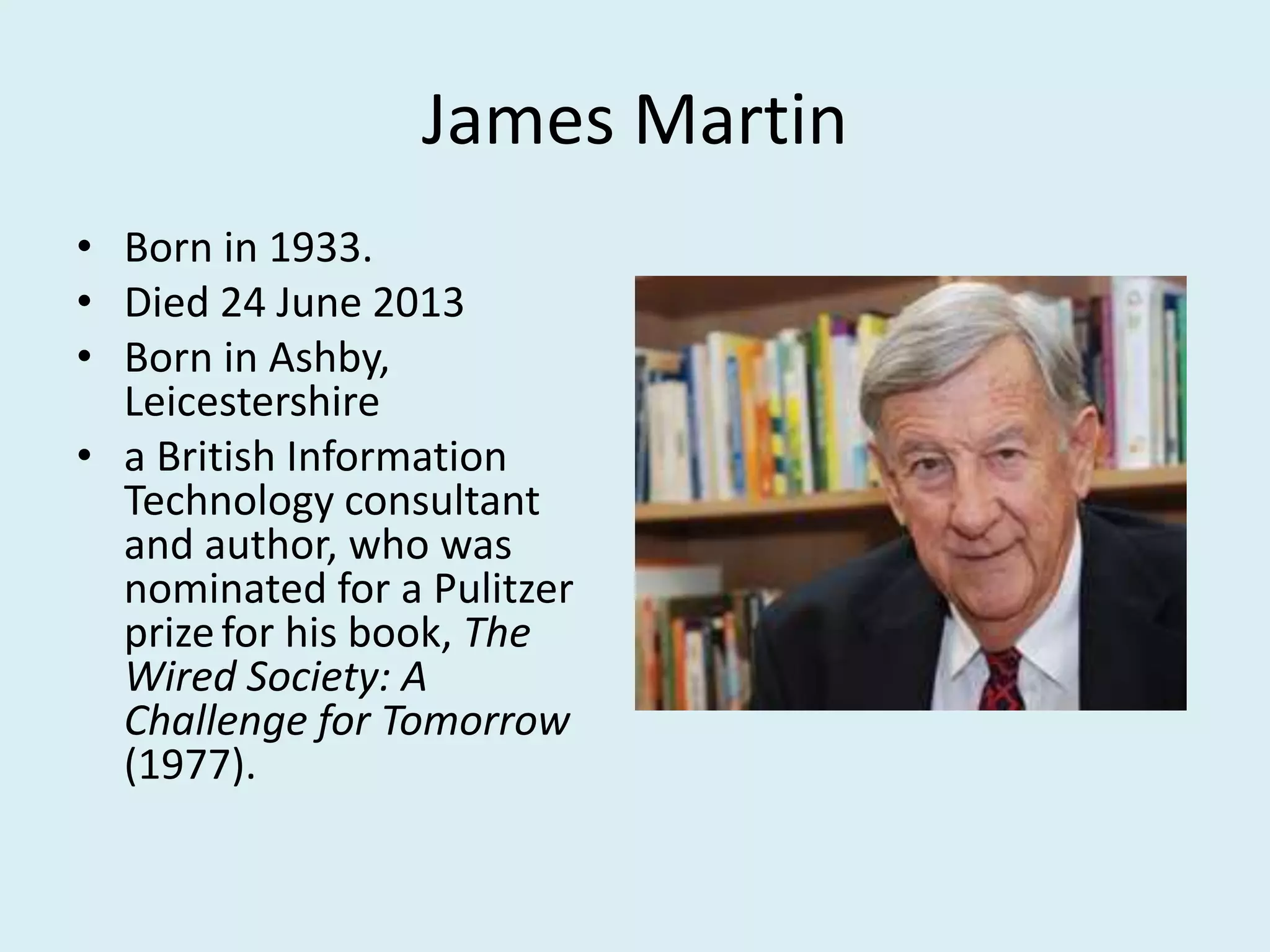James Martin
• Born in 1933.
• Died 24 June 2013
• Born in Ashby,
Leicestershire
• a British Information
Technology consultant
and author, who was
nominated for a Pulitzer
prizefor his book, The
Wired Society: A
Challenge for Tomorrow
(1977).
 