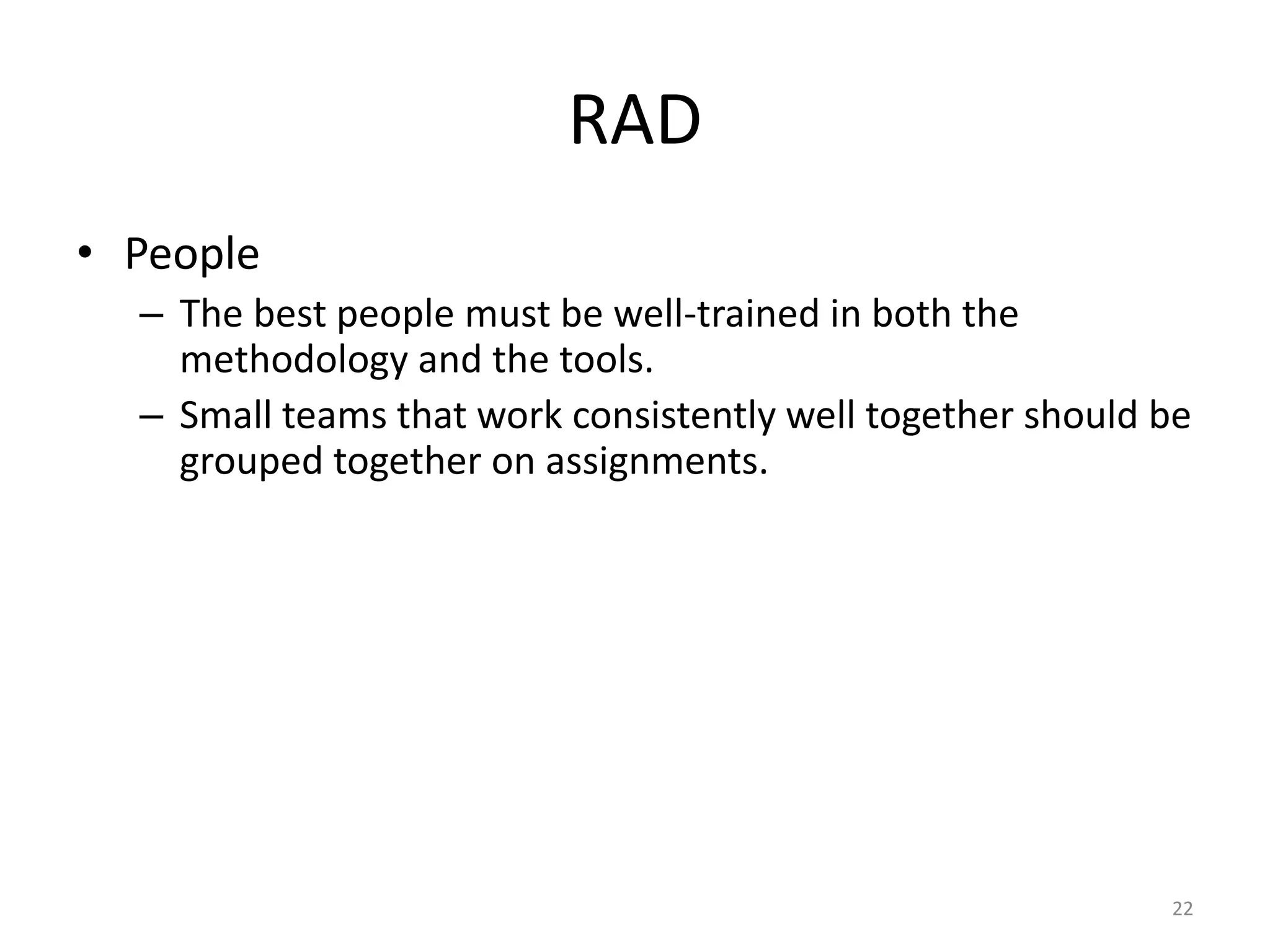 22
RAD
• People
– The best people must be well-trained in both the
methodology and the tools.
– Small teams that work consistently well together should be
grouped together on assignments.
 