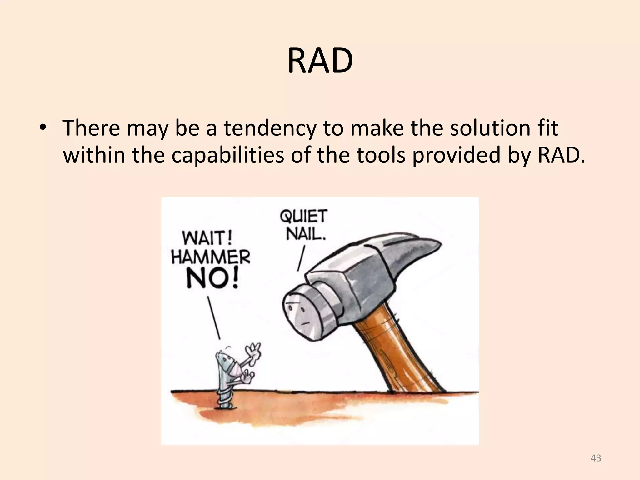 43
RAD
• There may be a tendency to make the solution fit
within the capabilities of the tools provided by RAD.
 