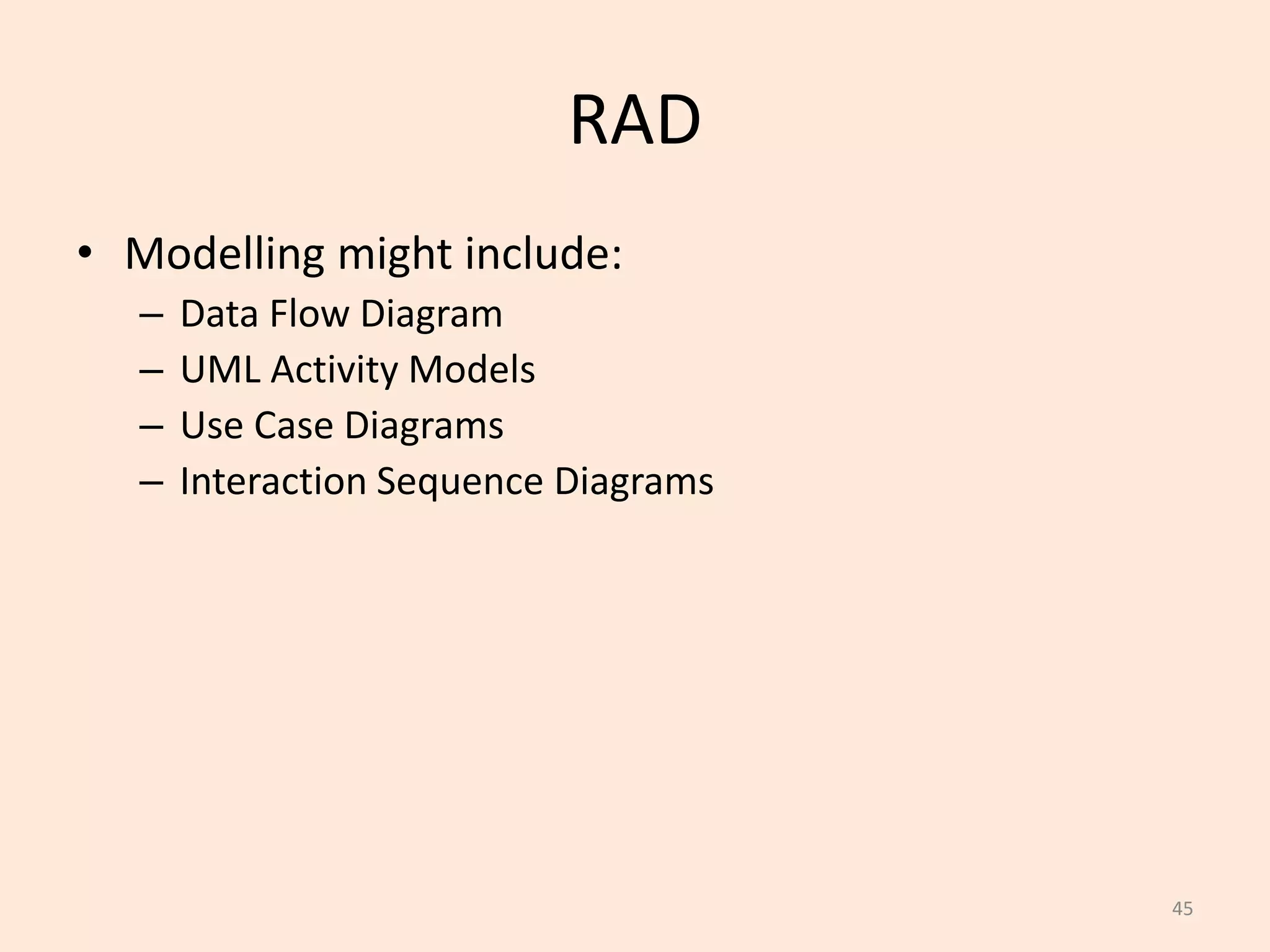 45
RAD
• Modelling might include:
– Data Flow Diagram
– UML Activity Models
– Use Case Diagrams
– Interaction Sequence Diagrams
 