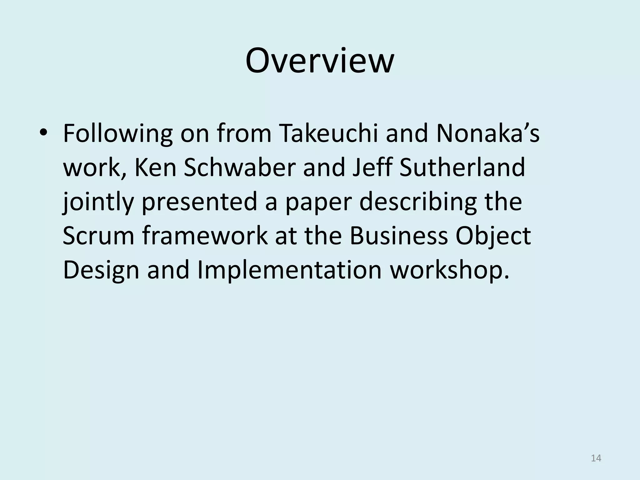 Overview
• Following on from Takeuchi and Nonaka’s
work, Ken Schwaber and Jeff Sutherland
jointly presented a paper describing the
Scrum framework at the Business Object
Design and Implementation workshop.
14
 