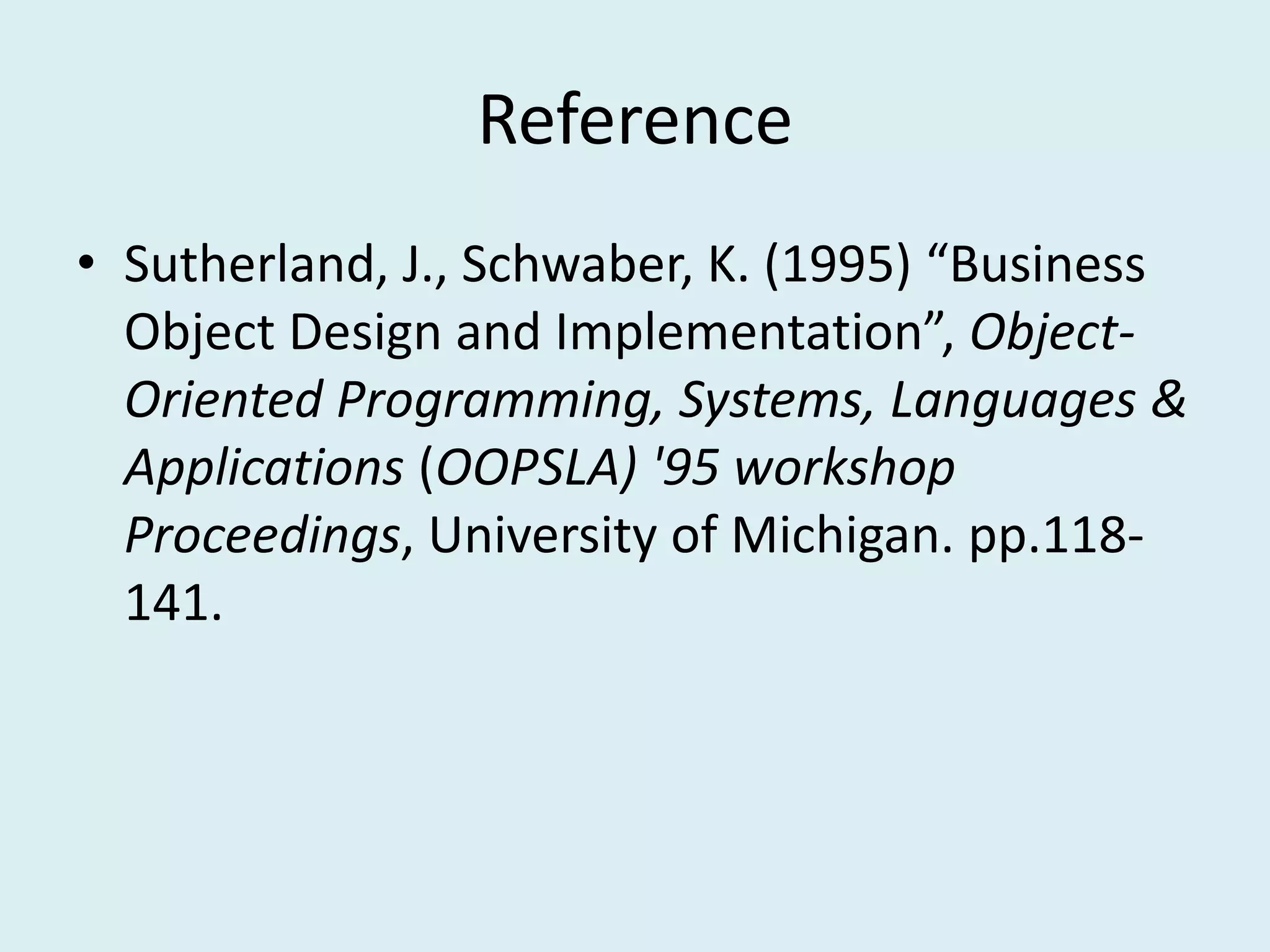 Reference
• Sutherland, J., Schwaber, K. (1995) “Business
Object Design and Implementation”, Object-
Oriented Programming, Systems, Languages &
Applications (OOPSLA) '95 workshop
Proceedings, University of Michigan. pp.118-
141.
 