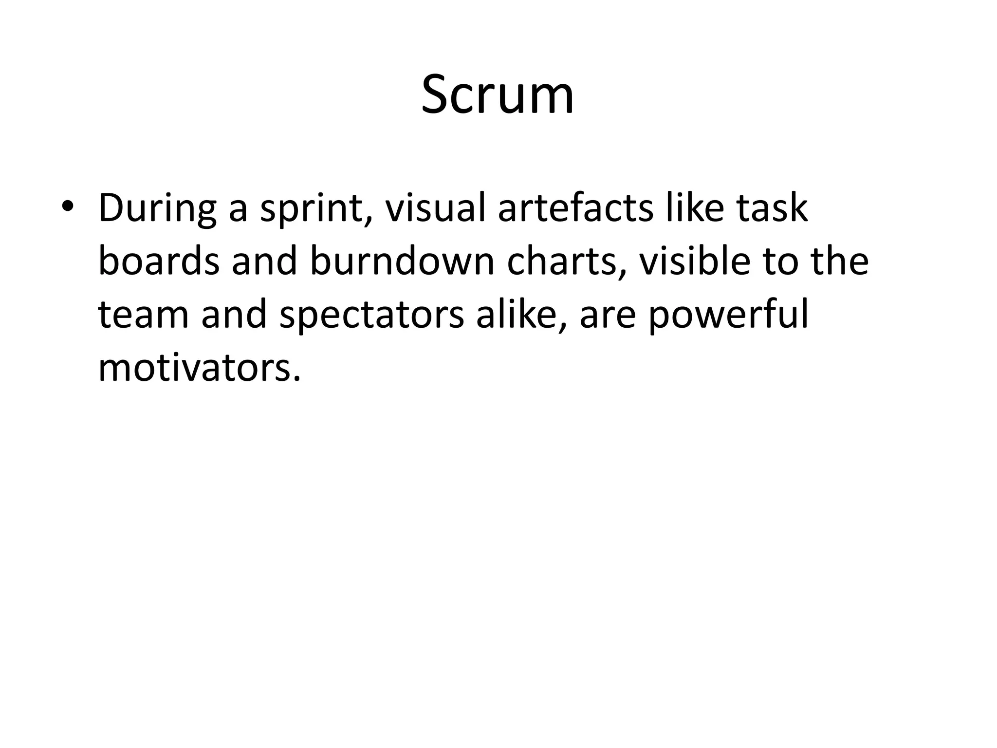 Scrum
• During a sprint, visual artefacts like task
boards and burndown charts, visible to the
team and spectators alike, are powerful
motivators.
 
