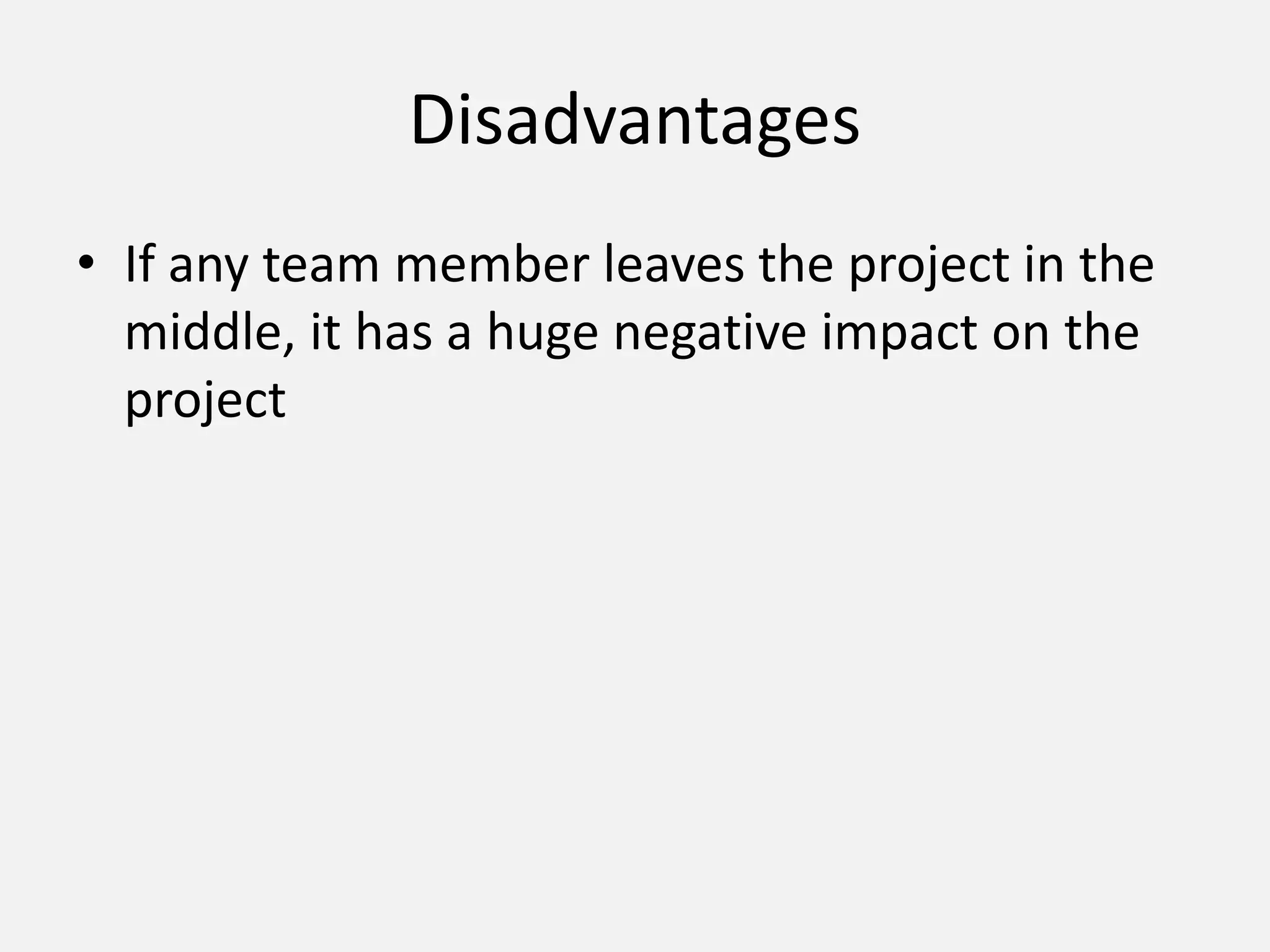 Disadvantages
• If any team member leaves the project in the
middle, it has a huge negative impact on the
project
 