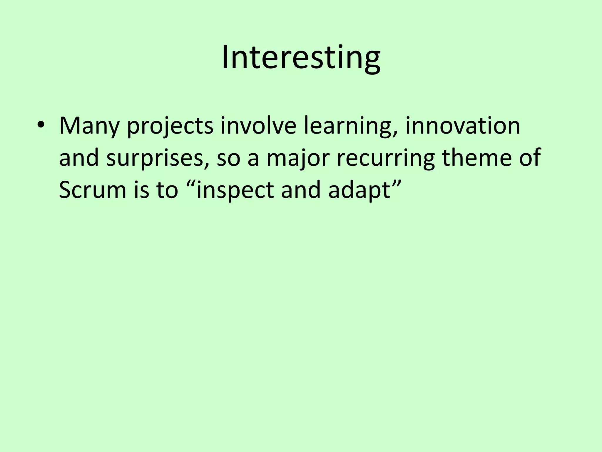 Interesting
• Many projects involve learning, innovation
and surprises, so a major recurring theme of
Scrum is to “inspect and adapt”
 