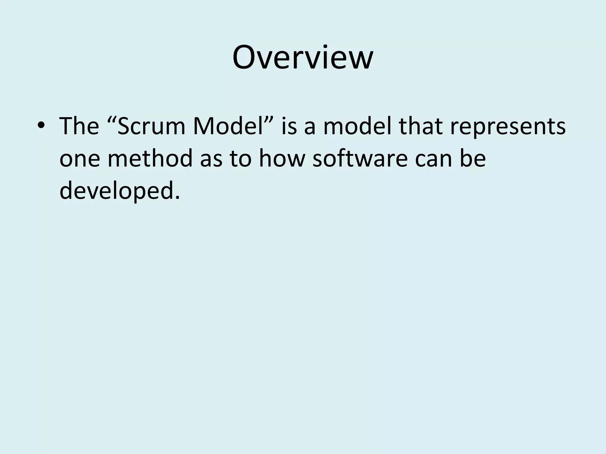 Overview
• The “Scrum Model” is a model that represents
one method as to how software can be
developed.
 