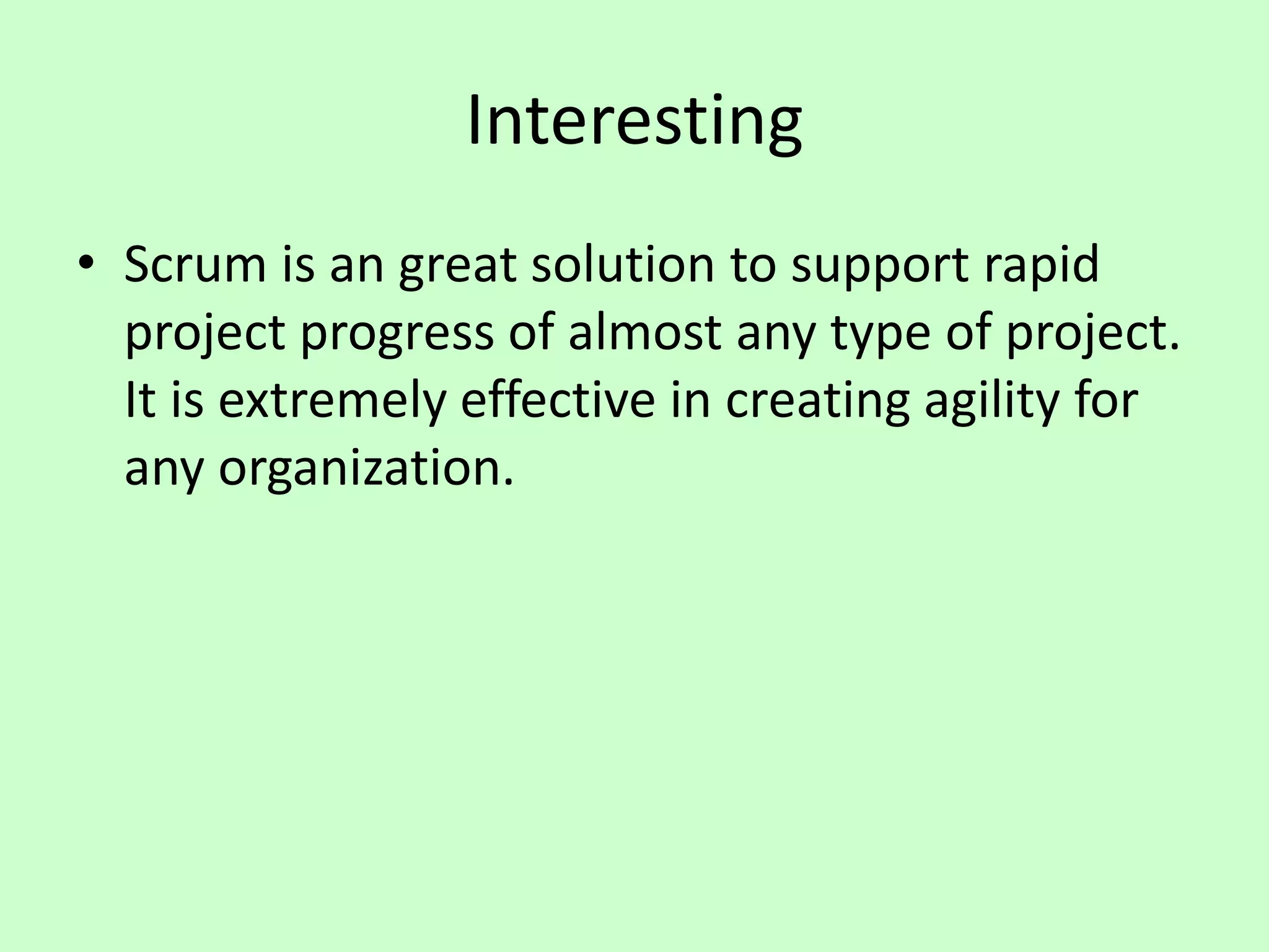 Interesting
• Scrum is an great solution to support rapid
project progress of almost any type of project.
It is extremely effective in creating agility for
any organization.
 