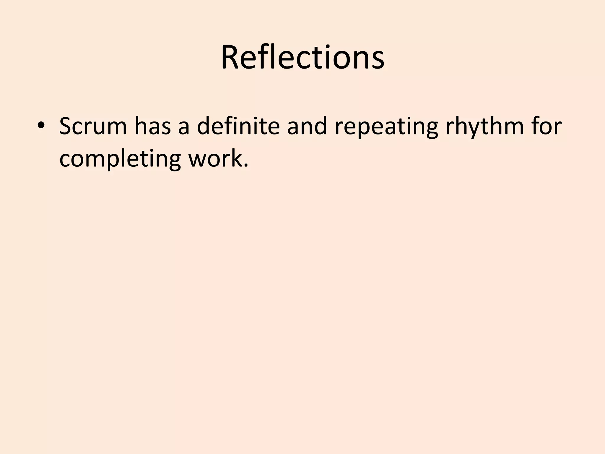 Reflections
• Scrum has a definite and repeating rhythm for
completing work.
 