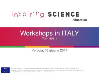 The Inspiring Science project has received funding from the European Union’s ICT Policy Support Programme as part of the
Competitiveness and Innovation Framework Programme. This publication reflects only the author’s views and the European Union
is not liable for any use that might be made of information contained therein.
Workshops in ITALY
IT34-160614
Perugia, 16 giugno 2014
 