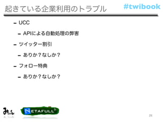 起きている企業利用のトラブル      #twibook

 - UCC
  - APIによる自動処理の弊害
 - ツイッター割引
  - ありか？なしか？
 - フォロー特典
  - ありか？なしか？



                         26
 