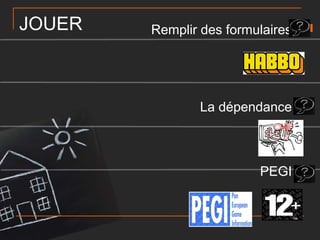 JOUER

Remplir des formulaires 

La dépendance 

PEGI 

 