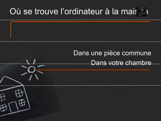 Où se trouve l’ordinateur à la maison

Dans une pièce commune
Dans votre chambre

 