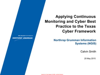 20 May 2015
Northrop Grumman Information
Systems (NGIS)
Applying Continuous
Monitoring and Cyber Best
Practice to the Texas
Cyber Framework
Calvin Smith
Approved for Public Release #15-0906; Unlimited Distribution
 