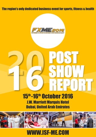 REPORT
POST
SHOW
15th
-16th
October 2016
J.W. Marriott Marquis Hotel
Dubai, United Arab Emirates
WWW.ISF-ME.COM
The region’s only dedicated business event for sports, fitness & health
16
 