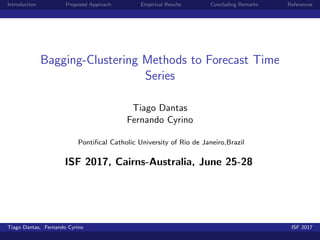 Introduction Proposed Approach Empirical Results Concluding Remarks References
Bagging-Clustering Methods to Forecast Time
Series
Tiago Dantas
Fernando Cyrino
Pontiﬁcal Catholic University of Rio de Janeiro,Brazil
ISF 2017, Cairns-Australia, June 25-28
Tiago Dantas, Fernando Cyrino ISF 2017
 