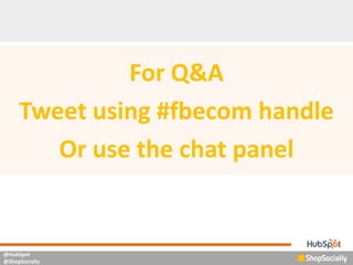 @HubSpot
@ShopSocially
For Q&A
Tweet using #fbecom handle
Or use the chat panel
 