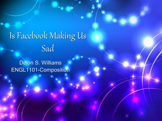 Is Facebook Making Us
Sad
Deion S. Williams
ENGL1101-Composition
 