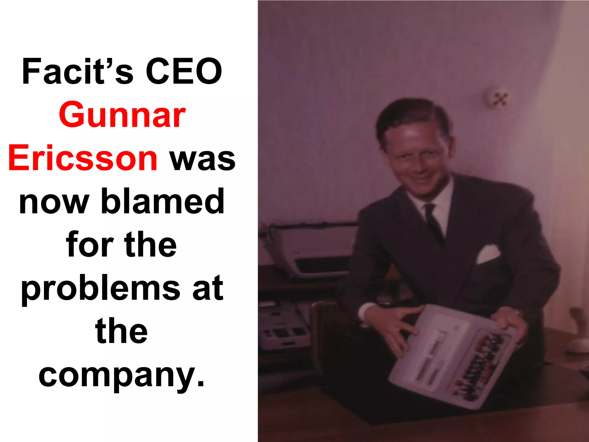 Facit’s CEO
   Gunnar
Ericsson was
now blamed
    for the
 problems at
      the
  company.
 