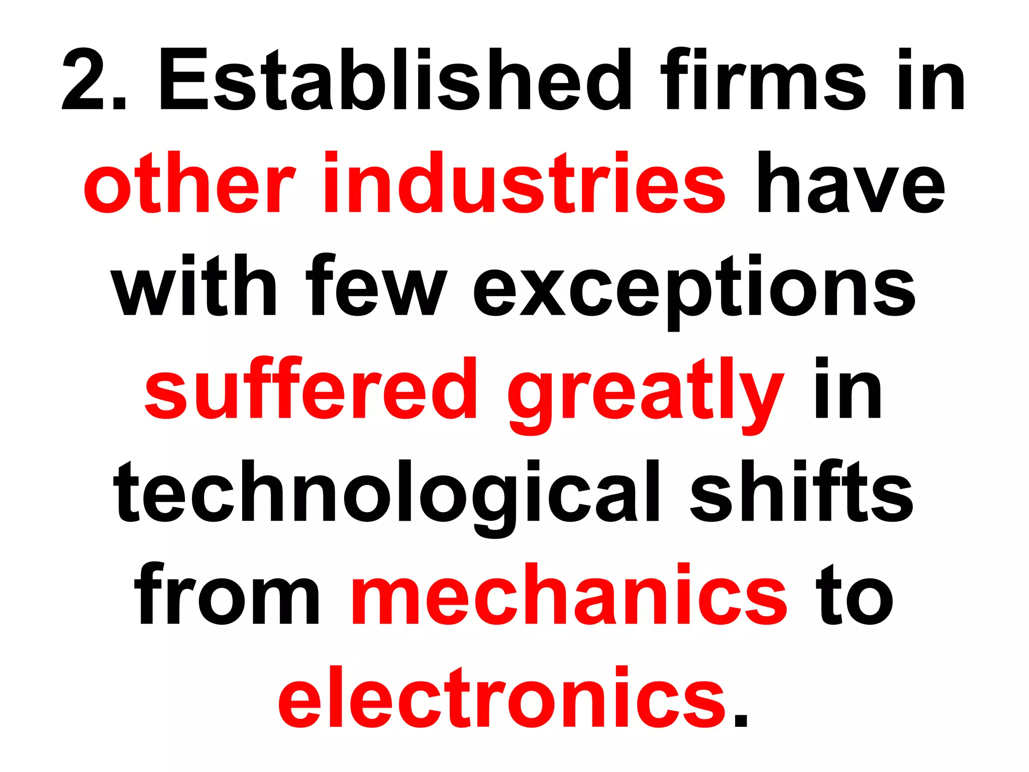 2. Established firms in
other industries have
 with few exceptions
  suffered greatly in
 technological shifts
  from mechanics to
      electronics.
 