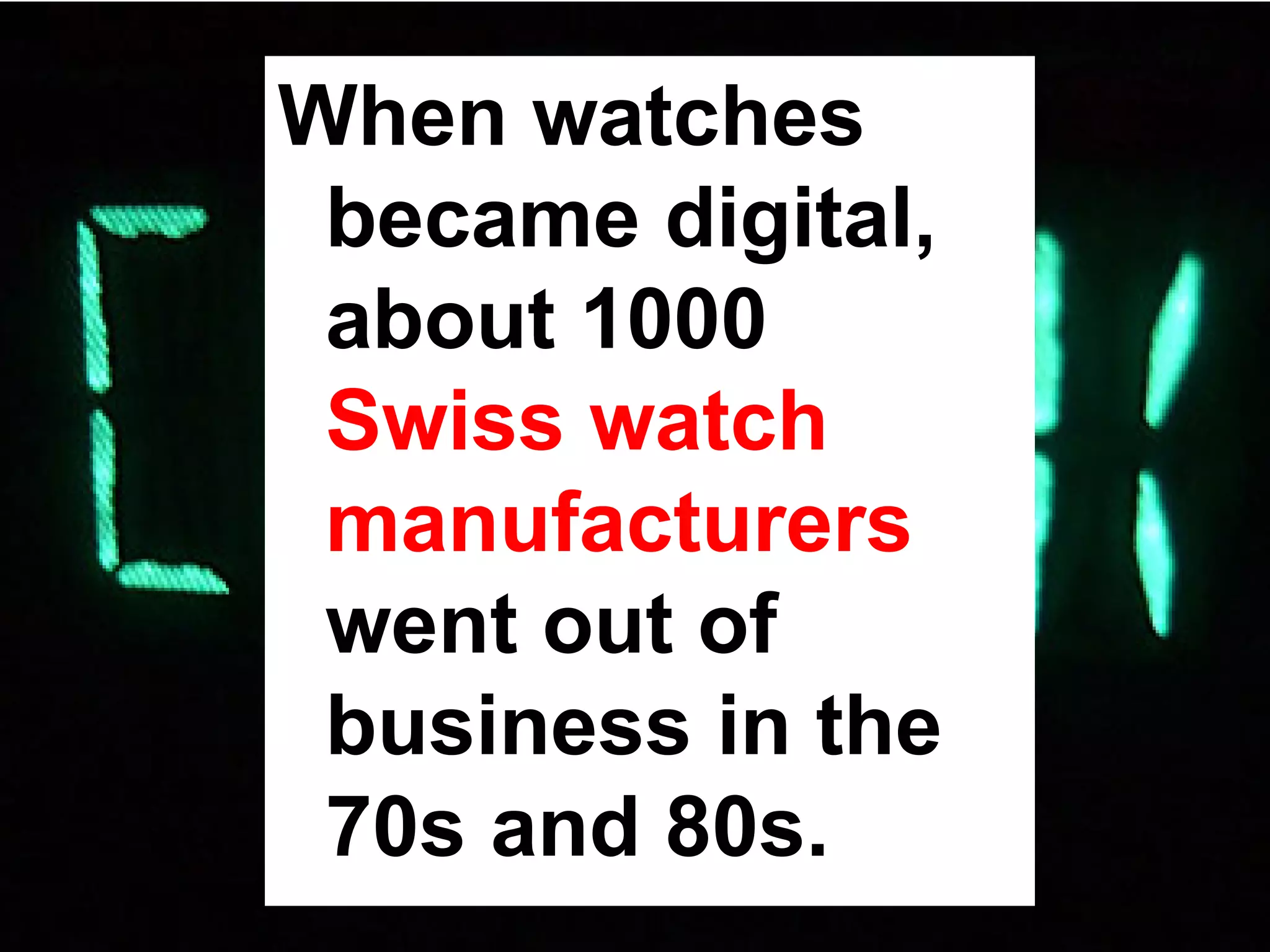 When watches
 became digital,
 about 1000
 Swiss watch
 manufacturers
 went out of
 business in the
 70s and 80s.
 