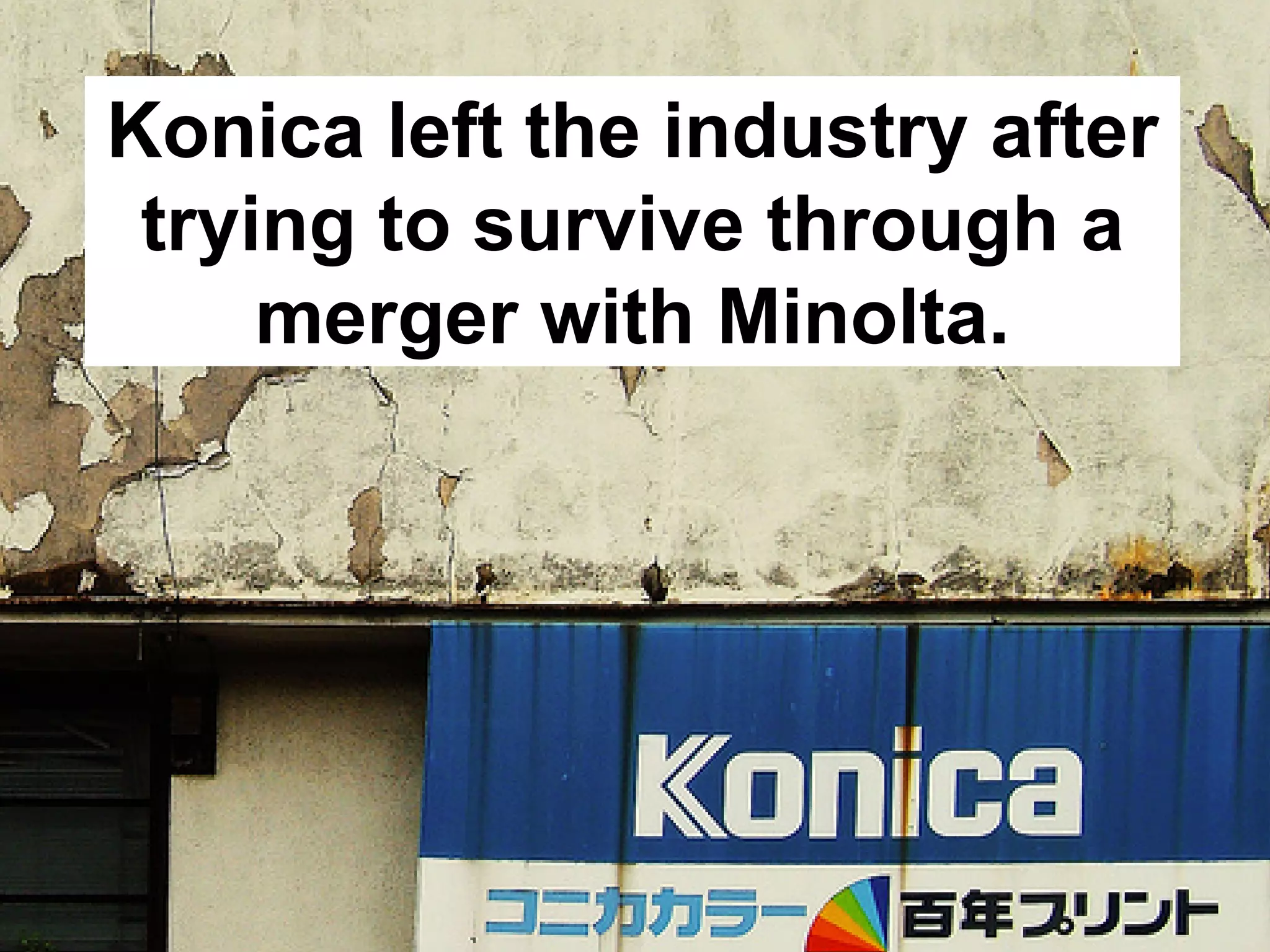 Konica left the industry after
 trying to survive through a
     merger with Minolta.
 