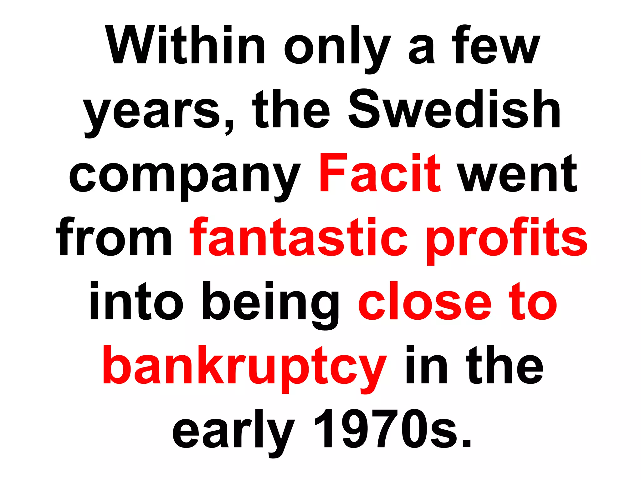 Within only a few
  years, the Swedish
 company Facit went
from fantastic profits
  into being close to
   bankruptcy in the
      early 1970s.
 