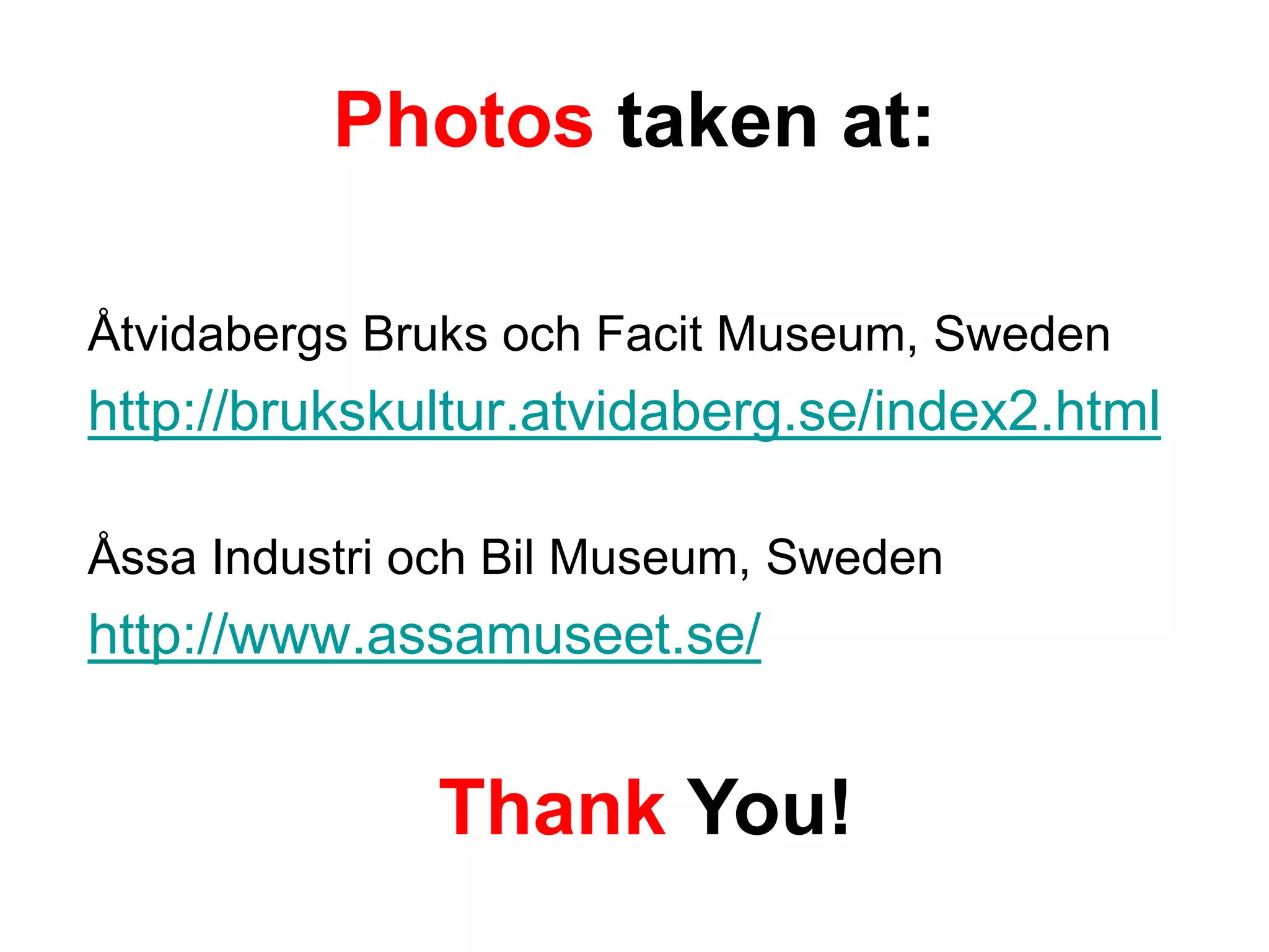 Photos taken at:

Åtvidabergs Bruks och Facit Museum, Sweden
http://brukskultur.atvidaberg.se/index2.html

Åssa Industri och Bil Museum, Sweden
http://www.assamuseet.se/


              Thank You!
 