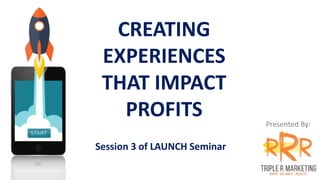 Presented By:
CREATING
EXPERIENCES
THAT IMPACT
PROFITS
Session 3 of LAUNCH Seminar
 