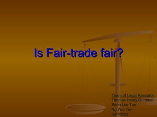 Is Fair-trade fair?Is Fair-trade fair?
Team of Legal Research
Thomas Henry Gummer
Soon Lee Tan
Ng Wai Yen
Ian Wong
 
