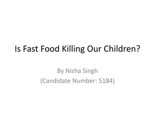 Is Fast Food Killing Our Children?

           By Nisha Singh
      (Candidate Number: 5184)
 
