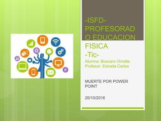 -ISFD-
PROFESORAD
O EDUCACION
FISICA
-Tic-
Alumna: Boscaro Ornella
Profesor: Estrada Carlos
MUERTE POR POWER
POINT
20/10/2016
 