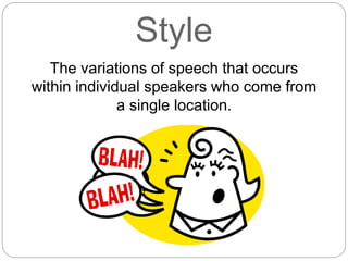Style
The variations of speech that occurs
within individual speakers who come from
a single location.
 