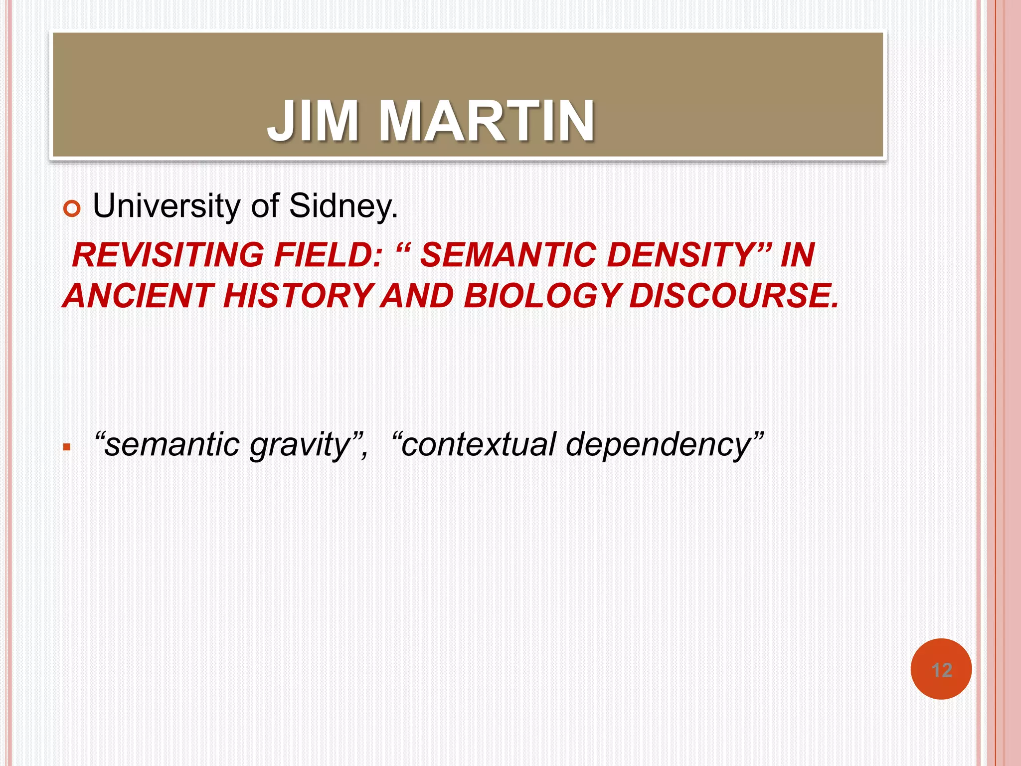 JIM MARTIN 
 University of Sidney. 
REVISITING FIELD: “ SEMANTIC DENSITY” IN 
ANCIENT HISTORY AND BIOLOGY DISCOURSE. 
 “semantic gravity”, “contextual dependency” 
12 
 