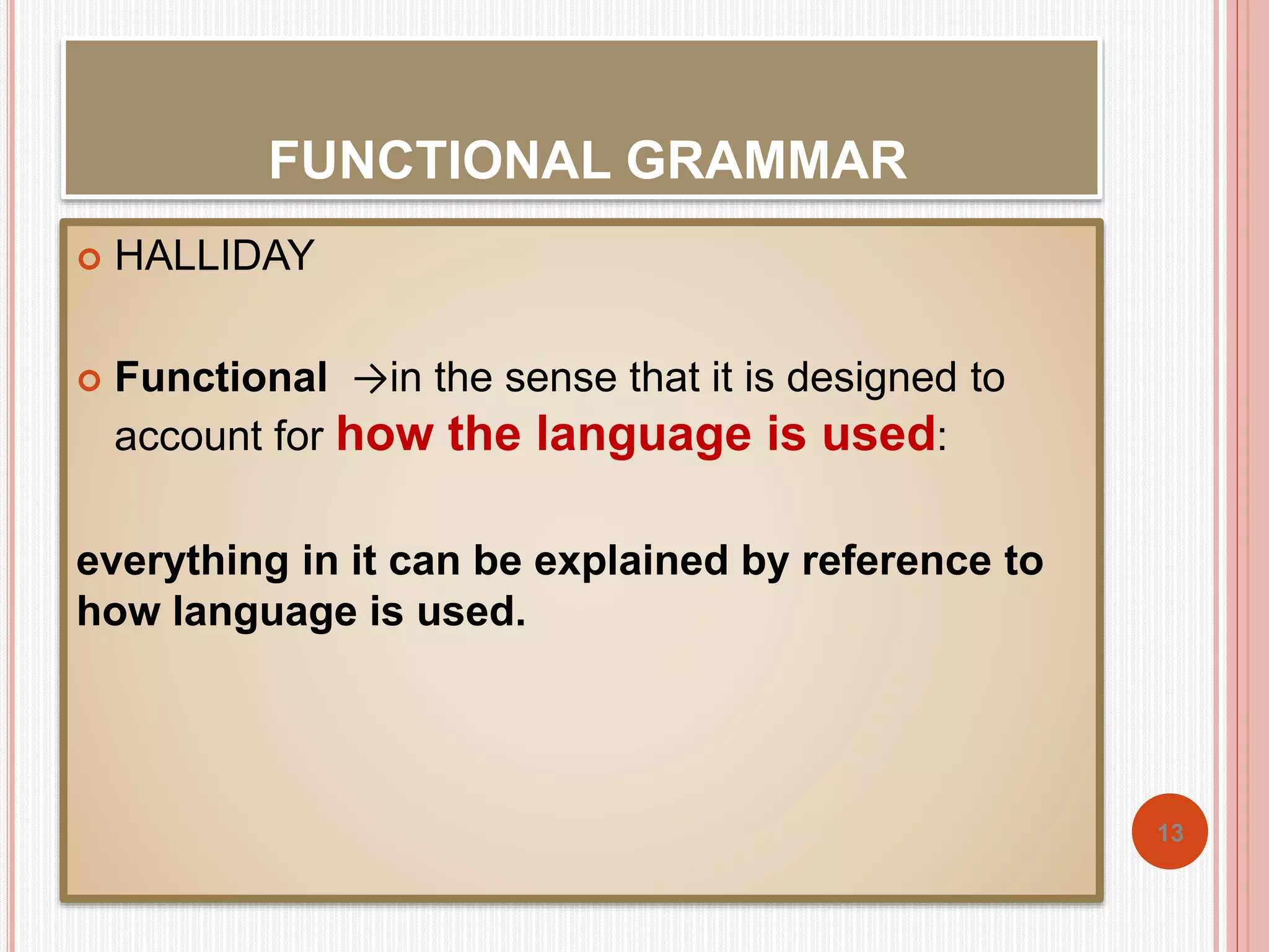 FUNCTIONAL GRAMMAR 
 HALLIDAY 
 Functional →in the sense that it is designed to 
account for how the language is used: 
everything in it can be explained by reference to 
how language is used. 
13 
 
