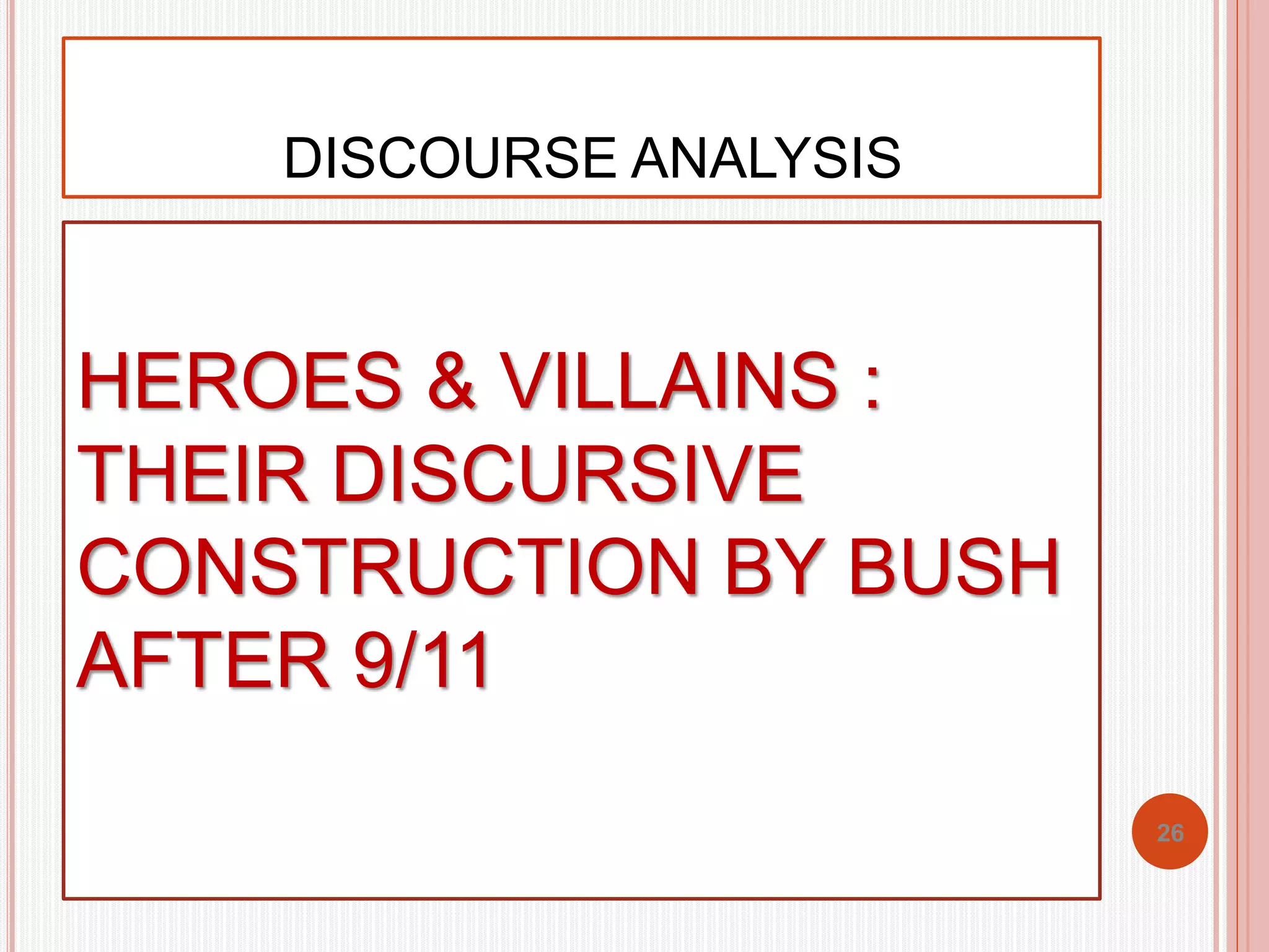 DISCOURSE ANALYSIS 
HEROES & VILLAINS : 
THEIR DISCURSIVE 
CONSTRUCTION BY BUSH 
AFTER 9/11 
26 
 