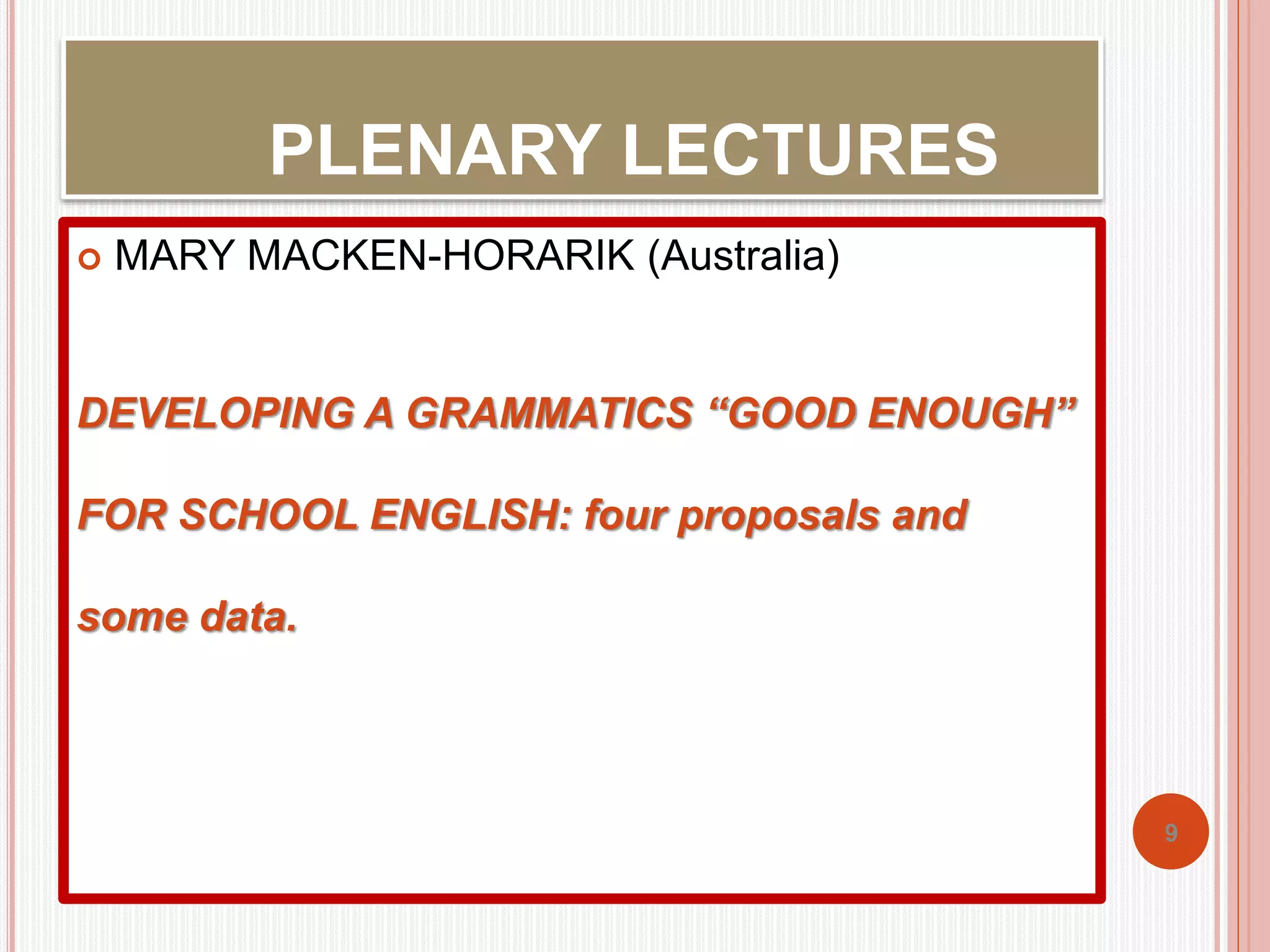 PLENARY LECTURES 
 MARY MACKEN-HORARIK (Australia) 
DEVELOPING A GRAMMATICS “GOOD ENOUGH” 
FOR SCHOOL ENGLISH: four proposals and 
some data. 
9 
 