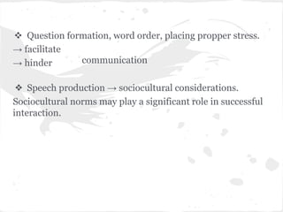  Question formation, word order, placing propper stress.
→ facilitate
→ hinder
❖ Speech production → sociocultural considerations.
Sociocultural norms may play a significant role in successful
interaction.
communication
 