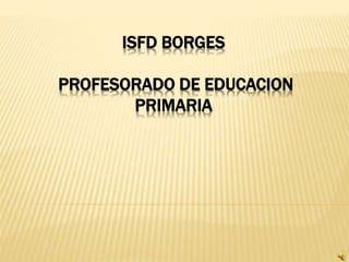 ISFD BORGES 
PROFESORADO DE EDUCACION 
PRIMARIA 
 